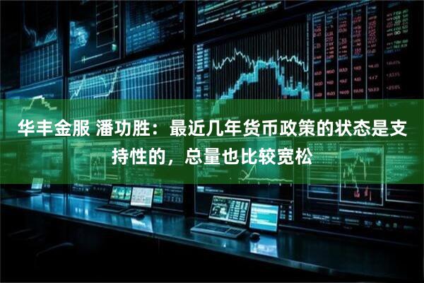 华丰金服 潘功胜：最近几年货币政策的状态是支持性的，总量也比较宽松