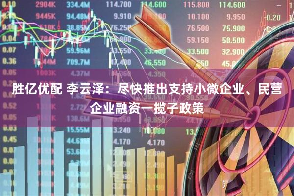 胜亿优配 李云泽：尽快推出支持小微企业、民营企业融资一揽子政策