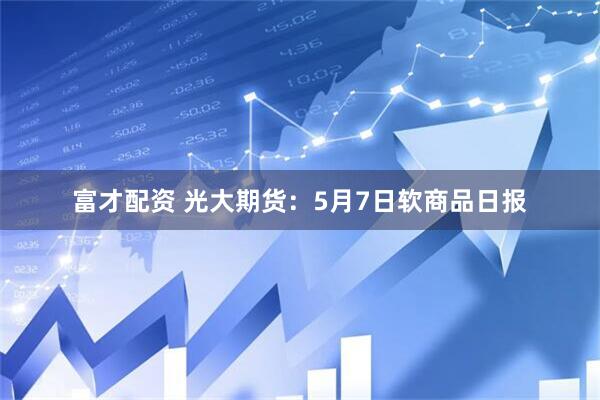 富才配资 光大期货：5月7日软商品日报