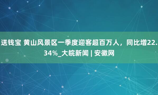 送钱宝 黄山风景区一季度迎客超百万人，同比增22.34%_大皖新闻 | 安徽网
