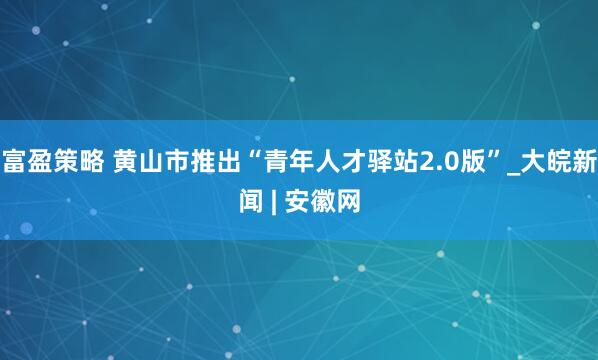 富盈策略 黄山市推出“青年人才驿站2.0版”_大皖新闻 | 安徽网