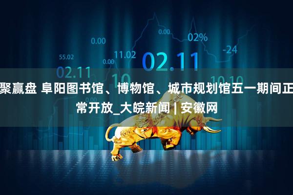 聚赢盘 阜阳图书馆、博物馆、城市规划馆五一期间正常开放_大皖新闻 | 安徽网