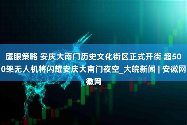 鹰眼策略 安庆大南门历史文化街区正式开街 超500架无人机将闪耀安庆大南门夜空_大皖新闻 | 安徽网