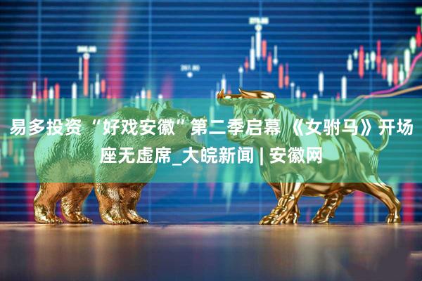 易多投资 “好戏安徽”第二季启幕 《女驸马》开场座无虚席_大皖新闻 | 安徽网