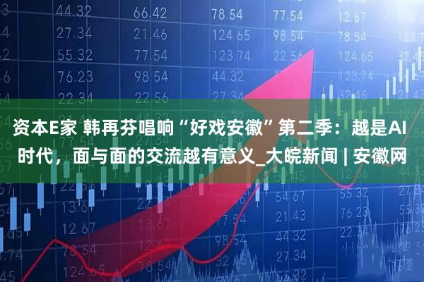 资本E家 韩再芬唱响“好戏安徽”第二季：越是AI 时代，面与面的交流越有意义_大皖新闻 | 安徽网