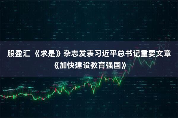 股盈汇 《求是》杂志发表习近平总书记重要文章《加快建设教育强国》