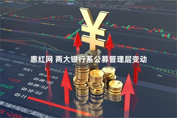 惠红网 两大银行系公募管理层变动