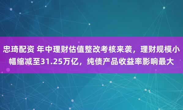 忠琦配资 年中理财估值整改考核来袭，理财规模小幅缩减至31.25万亿，纯债产品收益率影响最大