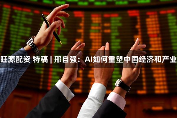 旺源配资 特稿 | 邢自强：AI如何重塑中国经济和产业