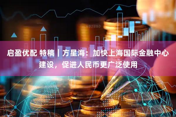 启盈优配 特稿｜方星海：加快上海国际金融中心建设，促进人民币更广泛使用