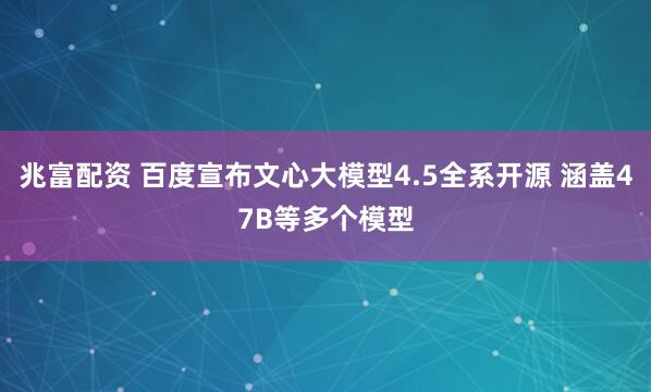 兆富配资 百度宣布文心大模型4.5全系开源 涵盖47B等多个模型