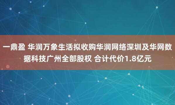 一鼎盈 华润万象生活拟收购华润网络深圳及华网数据科技广州全部股权 合计代价1.8亿元