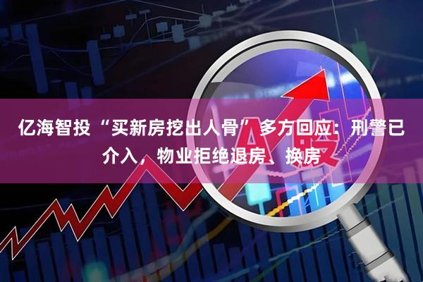 亿海智投 “买新房挖出人骨” 多方回应：刑警已介入，物业拒绝退房、换房