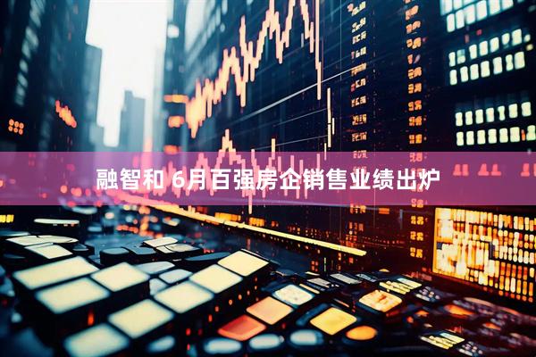 融智和 6月百强房企销售业绩出炉