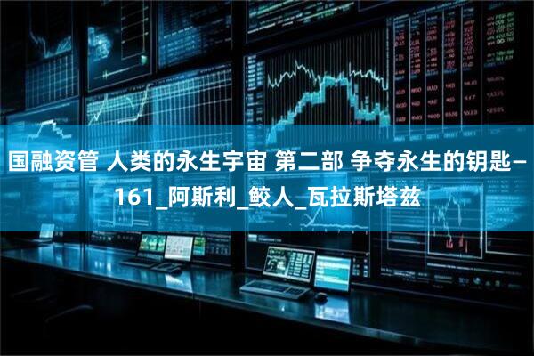 国融资管 人类的永生宇宙 第二部 争夺永生的钥匙—161_阿斯利_鲛人_瓦拉斯塔兹