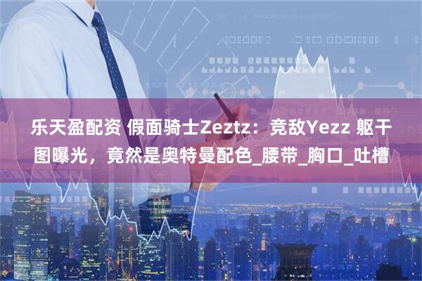 乐天盈配资 假面骑士Zeztz：竞敌Yezz 躯干图曝光，竟然是奥特曼配色_腰带_胸口_吐槽