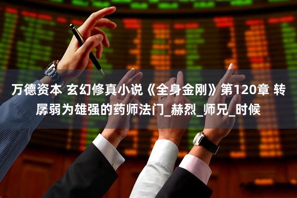 万德资本 玄幻修真小说《全身金刚》第120章 转孱弱为雄强的药师法门_赫烈_师兄_时候