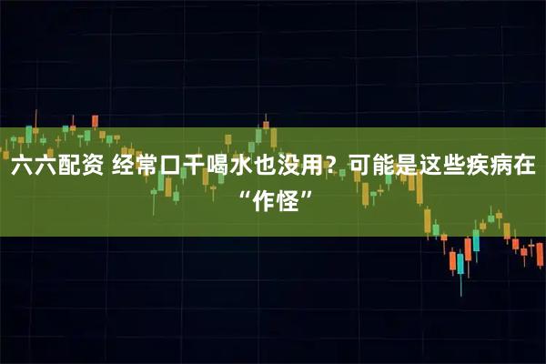 六六配资 经常口干喝水也没用?可能是这些疾病在“作怪”