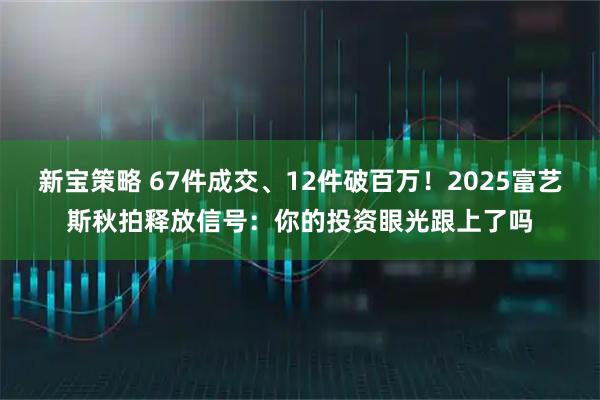 新宝策略 67件成交、12件破百万！2025富艺斯秋拍释放信号：你的投资眼光跟上了吗
