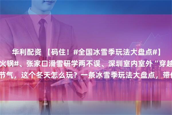 华利配资 【码住！#全国冰雪季玩法大盘点#】#成都室内滑雪还能吃火锅#、张家口滑雪研学两不误、深圳室内室外“穿越季节”…今日大雪#节气，这个冬天怎么玩？一条冰雪季玩法大盘点，带你解锁有趣体验。更多玩法欢迎补充↓↓↓ ​​​