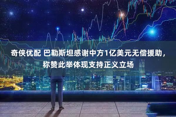 奇侠优配 巴勒斯坦感谢中方1亿美元无偿援助,称赞此举体现支持正义立场