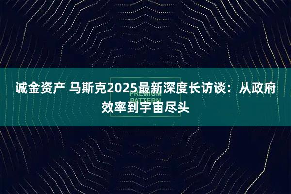 诚金资产 马斯克2025最新深度长访谈:从政府效率到宇宙尽头