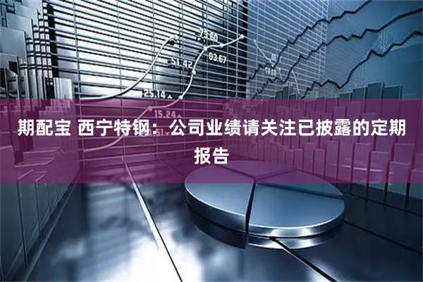 期配宝 西宁特钢：公司业绩请关注已披露的定期报告