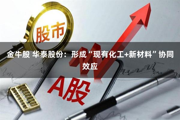 金牛股 华泰股份:形成“现有化工+新材料”协同效应