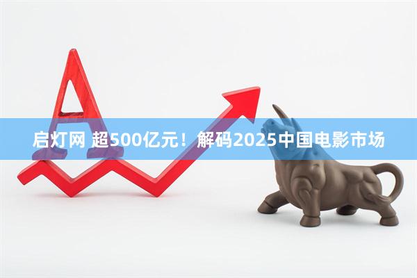 启灯网 超500亿元!解码2025中国电影市场