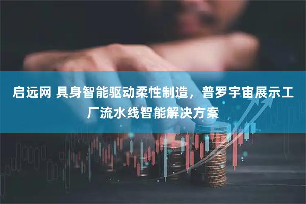 启远网 具身智能驱动柔性制造,普罗宇宙展示工厂流水线智能解决方案