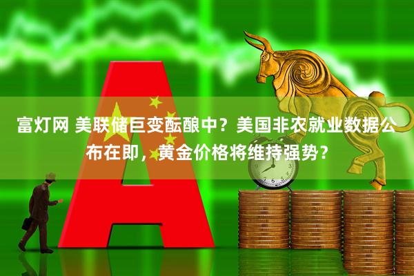 富灯网 美联储巨变酝酿中?美国非农就业数据公布在即,黄金价格将维持强势?