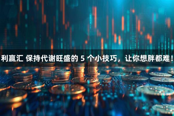 利赢汇 保持代谢旺盛的 5 个小技巧，让你想胖都难！