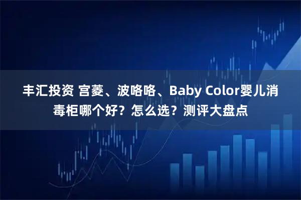 丰汇投资 宫菱、波咯咯、Baby Color婴儿消毒柜哪个好？怎么选？测评大盘点