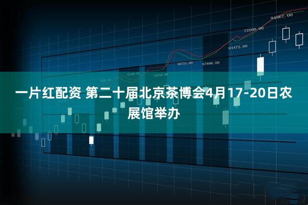 一片红配资 第二十届北京茶博会4月17-20日农展馆举办