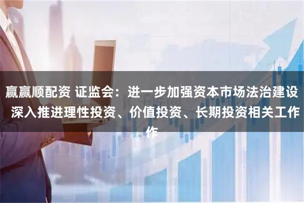 赢赢顺配资 证监会：进一步加强资本市场法治建设  深入推进理性投资、价值投资、长期投资相关工作