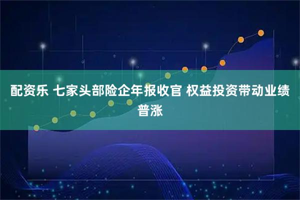 配资乐 七家头部险企年报收官 权益投资带动业绩普涨
