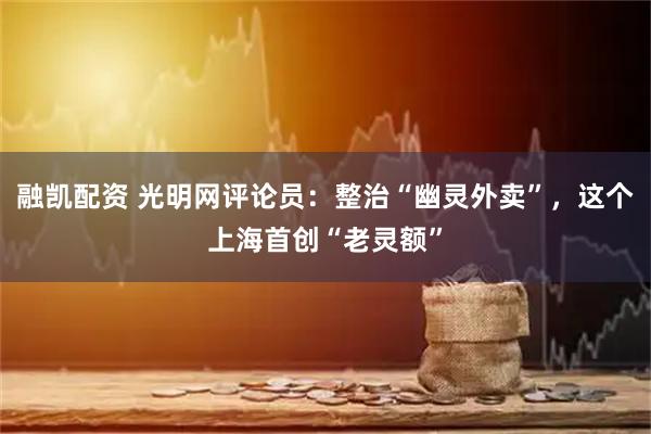融凯配资 光明网评论员：整治“幽灵外卖”，这个上海首创“老灵额”