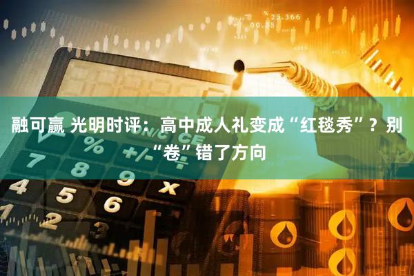 融可赢 光明时评：高中成人礼变成“红毯秀”？别“卷”错了方向