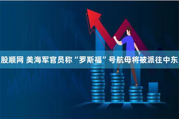股顺网 美海军官员称“罗斯福”号航母将被派往中东