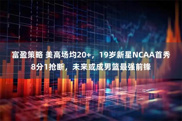 富盈策略 美高场均20+,19岁新星NCAA首秀8分1抢断,未来或成男篮最强前锋